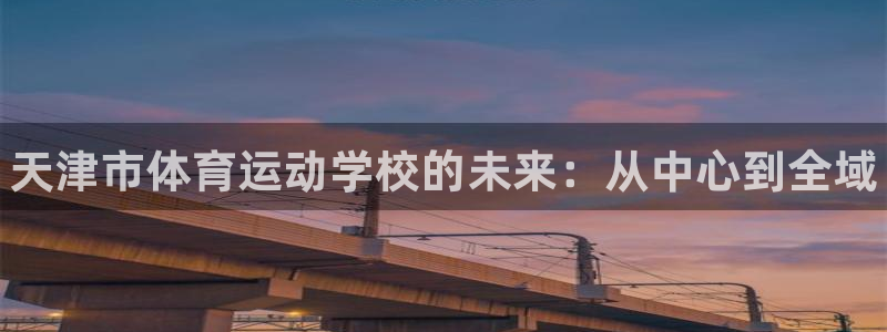必发官方正版app官方：天津市体育运动学校的未来：从中心到全