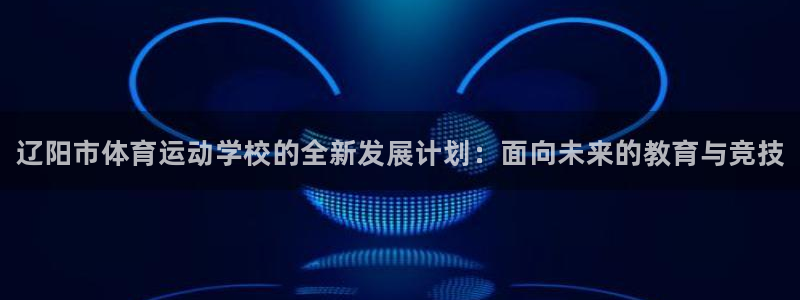必发官网下载娱乐：辽阳市体育运动学校的全新发展计划：面向未来