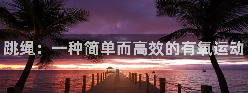 必发官方正版app娱乐：跳绳：一种简单而高效的有氧运动