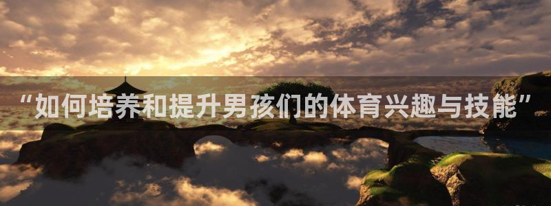 海南必发官网下载发展怎么样：“如何培养和提升男孩们的体育兴趣