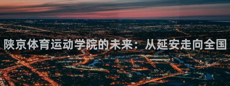 必发官网下载招商电话地址查询：陕京体育运动学院的未来：从延安