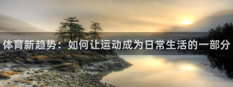 必发官网下载招商：体育新趋势：如何让运动成为日常生活的一部分