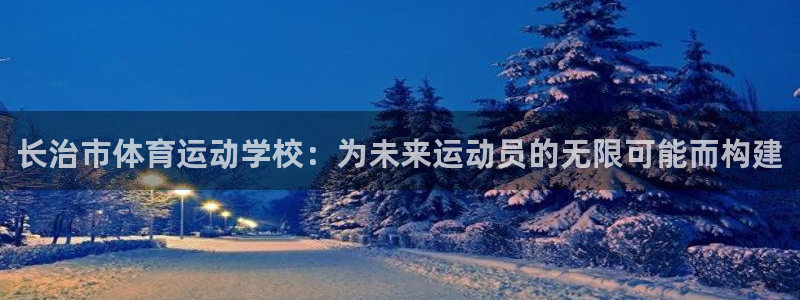必发官网下载平台注册要钱吗安全吗：长治市体育运动学校：为未来