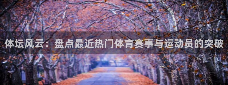 注册必发官方正版app：体坛风云：盘点最近热门体育赛事与运动