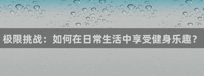 必发官网下载娱乐：极限挑战：如何在日常生活中享受健身乐趣？