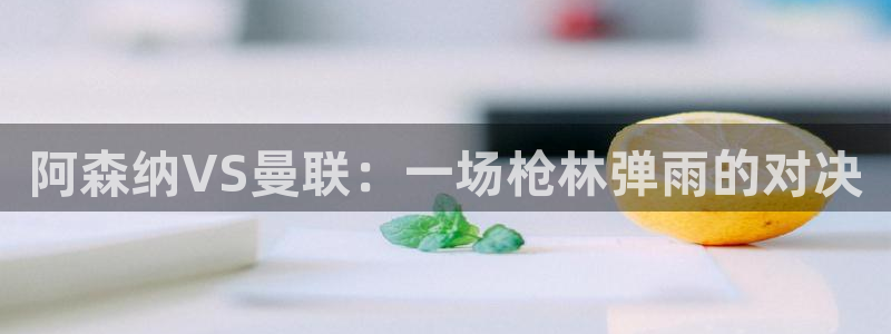 蜘蛛体育直播免费高清在线观看：阿森纳VS曼联：一场枪林弹雨的对决
