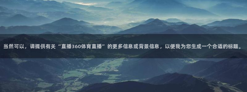 蜘蛛nba：当然可以，请提供有关“直播360体育直播”的更多信息或背景信息，以便我为您生成一个合适的标题。
