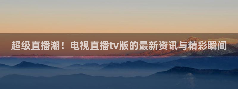 nba直播蜘蛛直播：超级直播潮！电视直播tv版的最新资讯与精彩瞬间