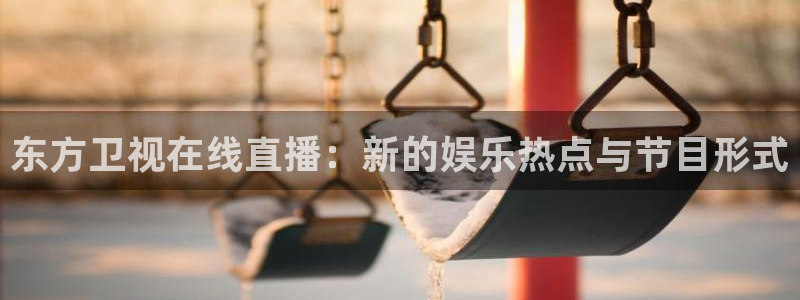 蜘蛛直播nba免费：东方卫视在线直播：新的娱乐热点与节目形式