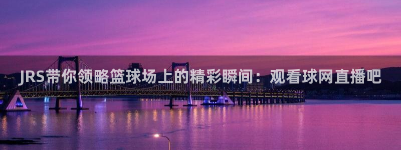蜘蛛体育直播：JRS带你领略篮球场上的精彩瞬间：观看球网直播吧