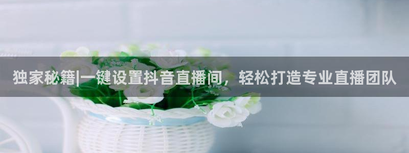 jrs蜘蛛直播nba免费：独家秘籍|一键设置抖音直播间，轻松打造专业直播团队